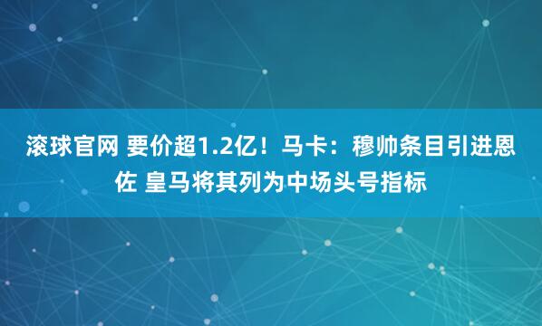 滚球官网 要价超1.2亿！马卡：穆帅条目引进恩佐 皇马将其列为中场头号指标
