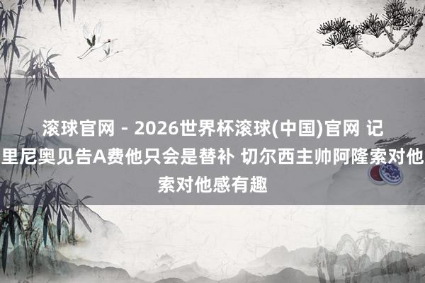 滚球官网 - 2026世界杯滚球(中国)官网 记者：穆里尼奥见告A费他只会是替补 切尔西主帅阿隆索对他感有趣