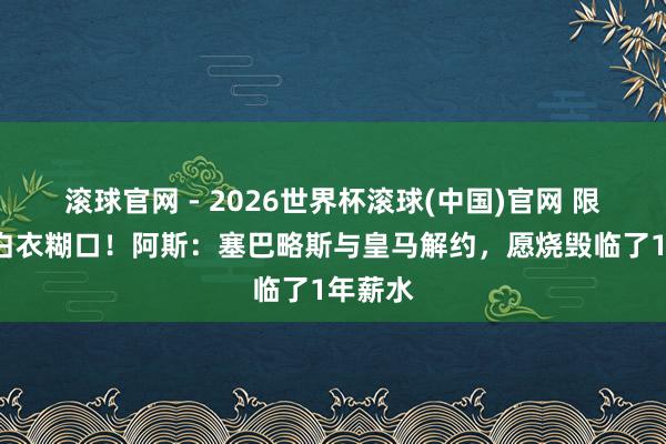 滚球官网 - 2026世界杯滚球(中国)官网 限制9年白衣糊口！阿斯：塞巴略斯与皇马解约，愿烧毁临了1年薪水