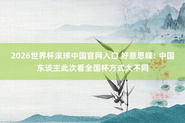 2026世界杯滚球中国官网入口 好意思媒: 中国东谈主此次看全国杯方式大不同