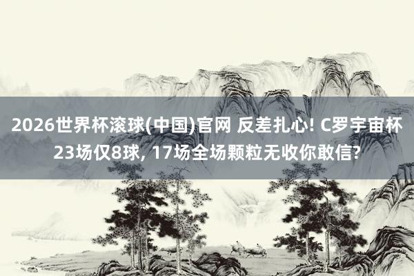 2026世界杯滚球(中国)官网 反差扎心! C罗宇宙杯23场仅8球， 17场全场颗粒无收你敢信?