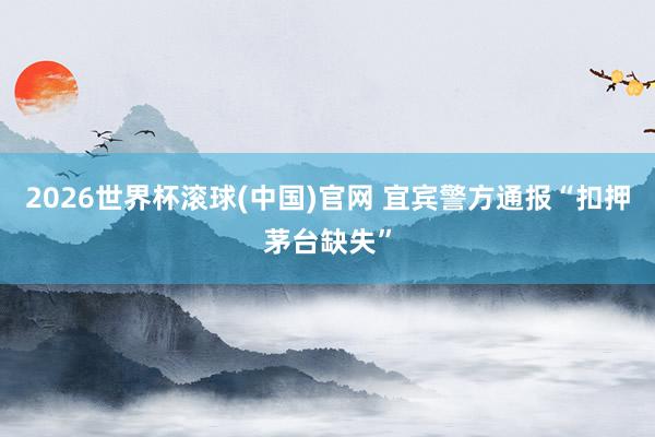 2026世界杯滚球(中国)官网 宜宾警方通报“扣押茅台缺失”