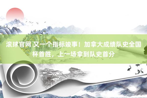 滚球官网 又一个指标竣事!加拿大成绩队史全国杯首胜,上一场拿到队史首分