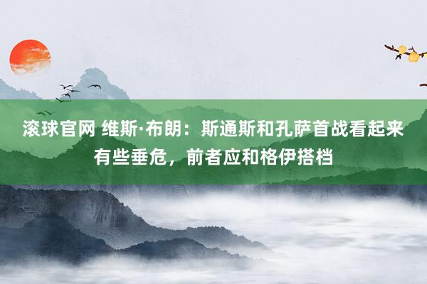 滚球官网 维斯·布朗:斯通斯和孔萨首战看起来有些垂危,前者应和格伊搭档