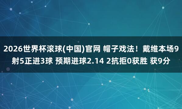 2026世界杯滚球(中国)官网 帽子戏法！戴维本场9射5正进3球 预期进球2.14 2抗拒0获胜 获9分