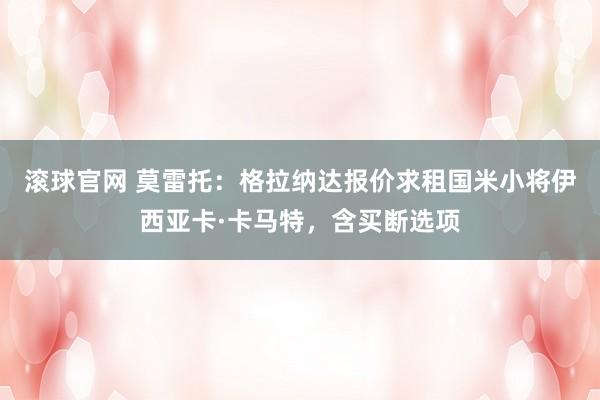 滚球官网 莫雷托:格拉纳达报价求租国米小将伊西亚卡·卡马特,含买断选项