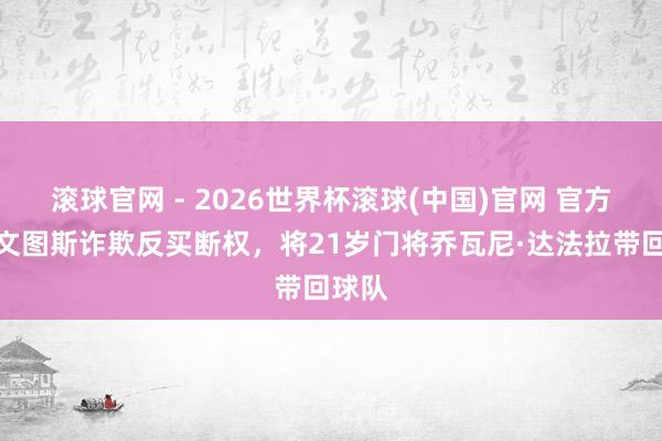 滚球官网 - 2026世界杯滚球(中国)官网 官方:尤文图斯诈欺反买断权,将21岁门将乔瓦尼·达法拉带回球队