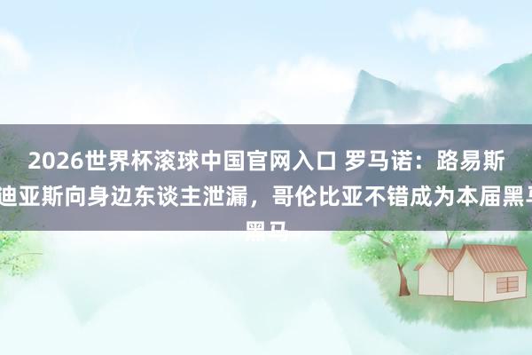 2026世界杯滚球中国官网入口 罗马诺：路易斯·迪亚斯向身边东谈主泄漏，哥伦比亚不错成为本届黑马